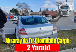 Aksaray’da tır otomobile çarptı; 2 yaralı