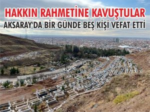 Aksaray’da bir gün içinde kaybedilen beş değerli can vefat etti