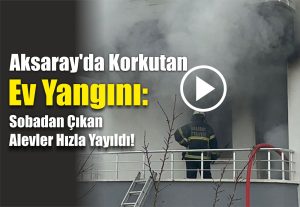 Aksaray’da Korkutan Ev Yangını: Sobadan Çıkan Alevler Hızla Yayıldı!