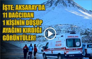 İşte; Aksaray’da 11 dağcıdan 1 kişinin düşüp ayağını kırdığı görüntüler!