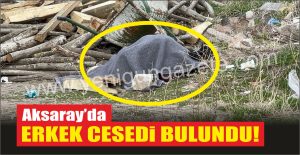 Aksaray’da Erkek Cesedi Bulundu!