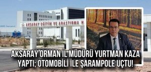 Aksaray Orman İl Müdürü Yurtman Kaza Yaptı; Otomobili ile Şarampole Uçtu!