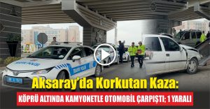 Aksaray’da Korkutan Kaza: Köprü altında Kamyonetle Otomobil Çarpıştı; 1 Yaralı