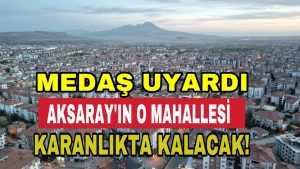 MEDAŞ Uyardı; Aksaray’ın O Mahallesi Karanlıkta Kalacak!