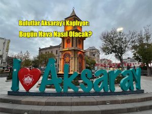 Bulutlar Aksaray’ı kaplıyor: Bugün hava nasıl olacak?