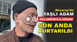 Aksaray’da yaşlı adam dolandırıcılardan son anda kurtarıldı!