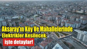 Aksaray’ın köy ve mahallelerinde elektrikler kesilecek; işte detaylar!