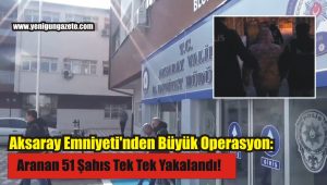 Aksaray Emniyeti’nden Büyük Operasyon:  Aranan 51 Şahıs Tek Tek Yakalandı!