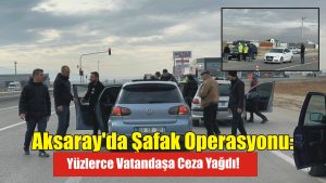 Aksaray’da şafak operasyonu: Yüzlerce vatandaşa ceza yağdı!