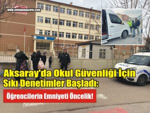 Aksaray’da okul güvenliği için sıkı denetimler başladı:  Öğrencilerin emniyeti öncelik!