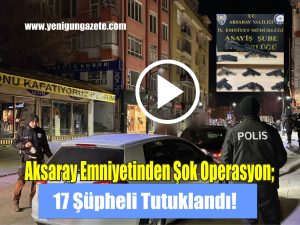 Aksaray Emniyetinden Şok Operasyon; 17 Şüpheli Tutuklandı!