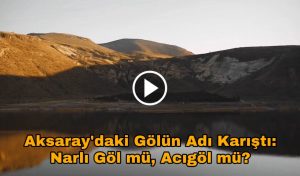 Aksaray’daki Gölün Adı Karıştı: Narlı Göl mü, Acıgöl mü?