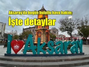 Aksaray’da bugün bulutlu hava hakim; İşte detaylar