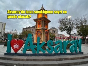 Aksaray’da hava sıcaklığının seyri ne yönde olacak?