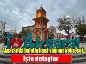 Aksaray’da bulutlu hava yağmur getirecek; İşte detaylar