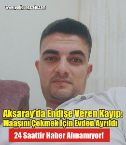 Aksaray merkez Fatih Mahallesi’nde ikamet eden Mehmet Altınok’tan 24 saattir