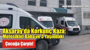 Aksaray’da Korkunç Kaza; Motosiklet Baba ve 3 Yaşındaki Çocuğa Çarptı!