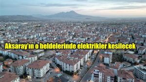 Aksaray’ın o beldelerinde elektrikler kesilecek