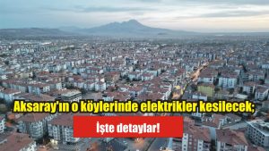 Aksaray’ın o köylerinde elektrikler kesilecek; İşte detaylar!