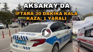 Aksaray’da İftara 30 Dakika Kala Kaza; 1 Yaralı!