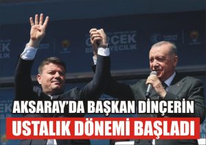 Aksaray’da Başkan Dinçer’in ustalık dönemi başladı!