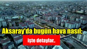 Aksaray’da bugün hava nasıl; işte detaylar..