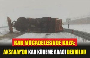 Kar Mücadelesinde Kaza: Aksaray’da Kar Küreme Aracı Devrildi!