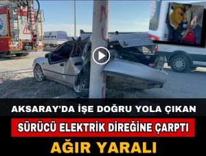 Aksaray’da İşe Doğru Yola Çıkan Sürücü Elektrik Direğine Çarptı; Ağır Yaralı