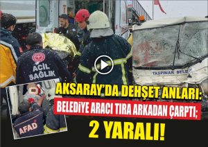 Aksaray’da Dehşet Anları: Belediye Aracı Tıra Arkadan Çarptı; 2 Yaralı!