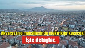 Aksaray’ın o mahallesinde elektrikler kesecek! İşte detaylar..