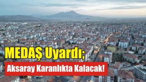 MEDAŞ Uyardı; Aksaray Karanlıkta Kalacak!