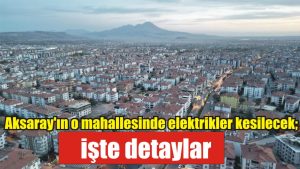 Aksaray’ın o mahallesinde elektrikler kesilecek; işte detaylar