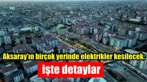 Aksaray’ın birçok yerinde elektrikler kesilecek; işte detaylar