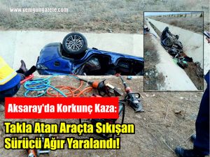 Aksaray’da Korkunç Kaza: Takla Atan Araçta Sıkışan Sürücü Ağır Yaralandı!