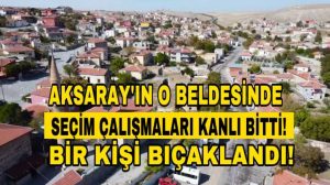 Aksaray’ın o beldesinde seçim çalışmaları kanlı bitti; bir kişi bıçaklandı, bir kişi tutuklandı!