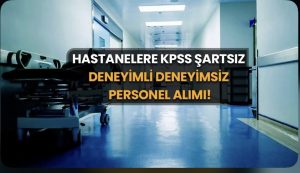 Hastanelere KPSS şartsız deneyimli deneyimsiz 18-56 yaş arası personel alınıyor!