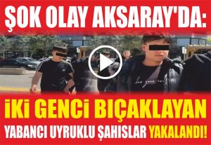 Şok Olay Aksaray’da: İki Genci Bıçaklayan Yabancı Uyruklu Şahıslar Yakalandı!