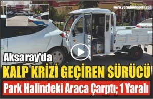 Aksaray’da Kalp Krizi Geçiren Sürücü Park Halindeki Araca çarptı; 1 Yaralı