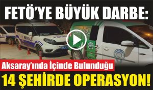 FETÖ’ye Büyük Darbe: Aksaray’ında İçinde Bulunduğu 14 Şehirde Operasyon !