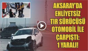 Aksaray’da Ehliyetsiz Tır Sürücüsü Otomobil ile Çarpıştı: 1 Yaralı!