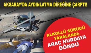 Aksaray’da Alkollü Sürücü Aydınlatma Direğine Çarptı: Sürücü Yaralandı!