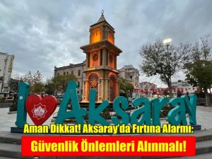 Aman Dikkat! Aksaray’da Fırtına Alarmı: Güvenlik Önlemleri Alınmalı!