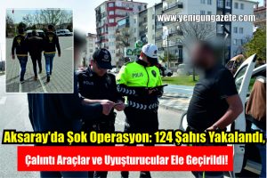 Aksaray’da Şok Operasyon: 124 Şahıs Yakalandı,  Çalıntı Araçlar ve Uyuşturucular Ele Geçirildi!