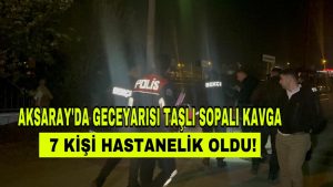 Aksaray’da Gece Yarısı Taşlı Sopalı Kavga; 7 Kişi Hastanelik Oldu!