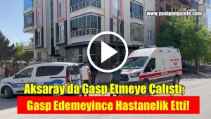 Aksaray’da Gasp Etmeye Çalıştı; Gasp Edemeyince Hastanelik Etti!