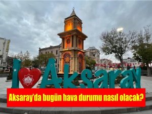 Aksaray’da bugün hava durumu nasıl olacak?