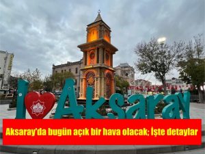 Aksaray’da bugün açık bir hava olacak; İşte detaylar