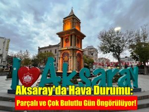 Aksaray’da Hava Durumu: Parçalı ve Çok Bulutlu Gün Öngörülüyor!