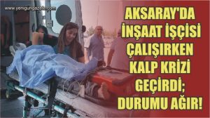 Aksaray’da İnşaatta İşçisi Çalışırken Kalp Krizi geçirdi; Durumu Ağır!