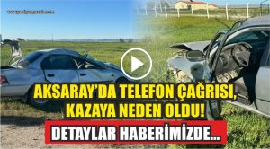 Aksaray’da Telefon Çağrısı, Kazaya Neden Oldu! Detaylar haberimizde…